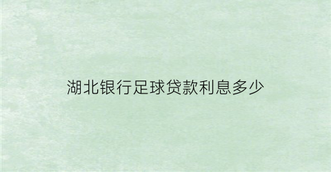 湖北银行足球贷款利息多少(湖北银行利息2021最新贷款利率)