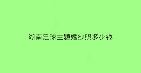 湖南足球主题婚纱照多少钱(足球球衣婚纱照)