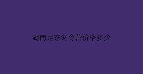 湖南足球冬令营价格多少