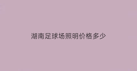 湖南足球场照明价格多少(足球场灯光价格)