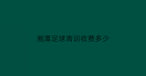 湘潭足球青训收费多少(湘潭足球培训学校)