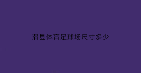 滑县体育足球场尺寸多少(滑县体育足球场尺寸多少米长)