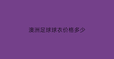 澳洲足球球衣价格多少(澳洲足球球衣价格多少钱一件)