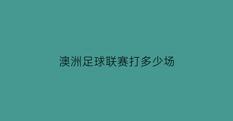 澳洲足球联赛打多少场(澳洲足球联赛打多少场球)