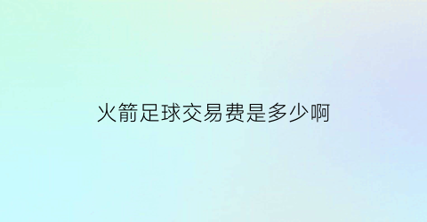 火箭足球交易费是多少啊(火箭球员交易情况)