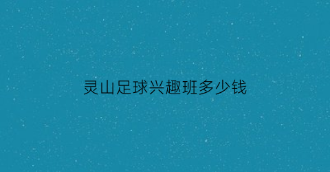 灵山足球兴趣班多少钱(灵山足球兴趣班多少钱一个月)