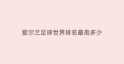 爱尔兰足球世界排名最高多少(爱尔兰足球世界排名最高多少名)