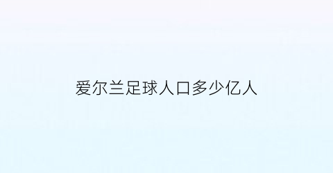 爱尔兰足球人口多少亿人(爱尔兰国家足球队)