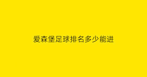 爱森堡足球排名多少能进(爱德森堡集团怎么样)