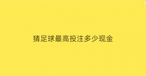 猜足球最高投注多少现金(足彩猜球数)