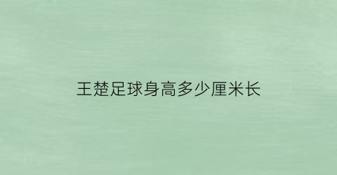 王楚足球身高多少厘米长(王楚踢球视频)