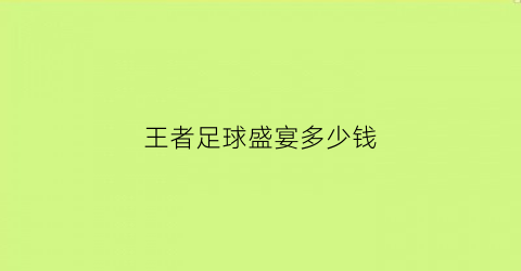 王者足球盛宴多少钱(王者足球盛宴多少钱能抽到)