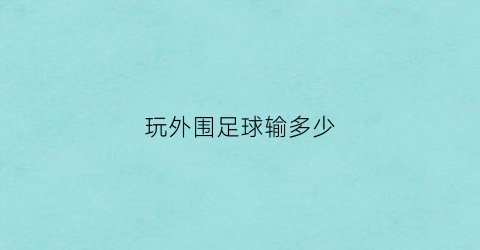 玩外围足球输多少(玩外围足球会被抓吗)