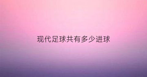 现代足球共有多少进球(现代足球共有多少进球)