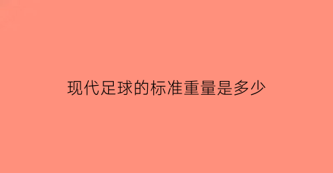 现代足球的标准重量是多少(现代足球有什么之称)