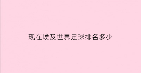 现在埃及世界足球排名多少(现在埃及世界足球排名多少名)