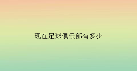 现在足球俱乐部有多少