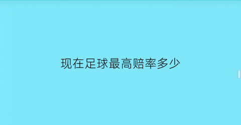 现在足球最高赔率多少(足球最高赔与最低赔的区别)