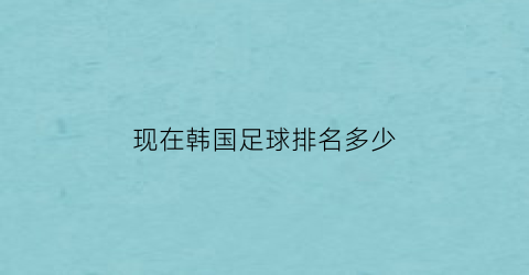 现在韩国足球排名多少(现在韩国足球排名多少名)