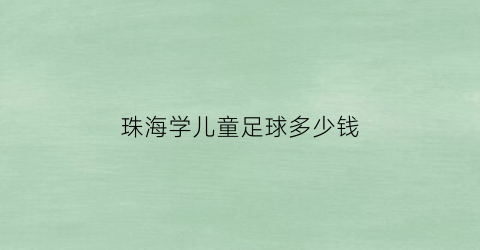 珠海学儿童足球多少钱(珠海儿童足球俱乐部)