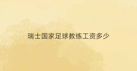 瑞士国家足球教练工资多少(瑞士国家足球教练工资多少钱)