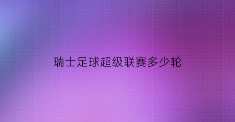 瑞士足球超级联赛多少轮(瑞士超级联赛排名和比分)