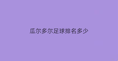 瓜尔多尔足球排名多少(瓜多尔厄瓜多尔)