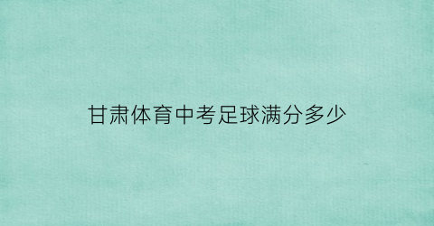 甘肃体育中考足球满分多少(甘肃体育中考足球满分多少分)