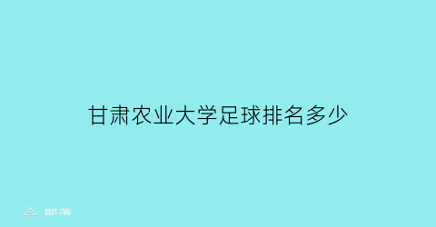 甘肃农业大学足球排名多少(甘肃农业大学综合排名)