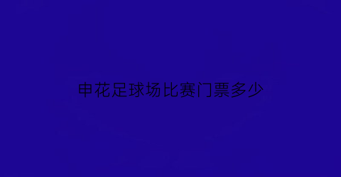 申花足球场比赛门票多少(申花新球场)