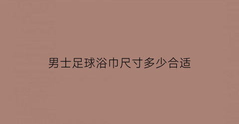 男士足球浴巾尺寸多少合适