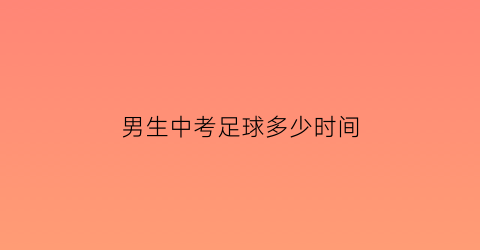 男生中考足球多少时间(男生中考足球多少时间可以考)