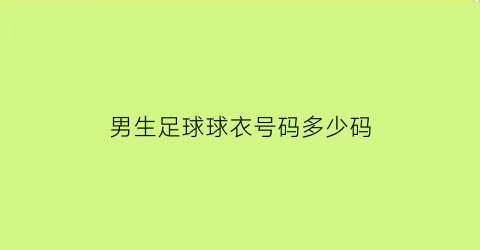 男生足球球衣号码多少码(男生足球球衣号码多少码正常)