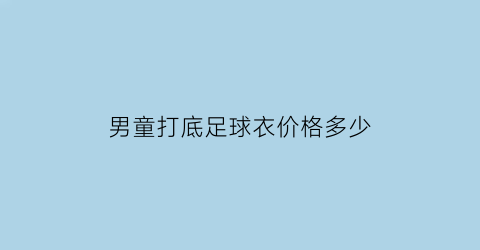 男童打底足球衣价格多少