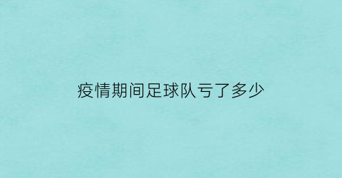 疫情期间足球队亏了多少(疫情足球比赛什么时候恢复)