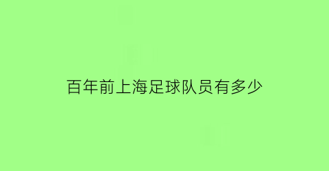 百年前上海足球队员有多少(百年前上海足球队员有多少个)