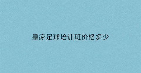 皇家足球培训班价格多少(皇家足球培训班价格多少钱一个月)