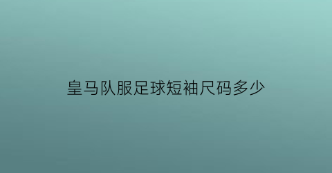 皇马队服足球短袖尺码多少