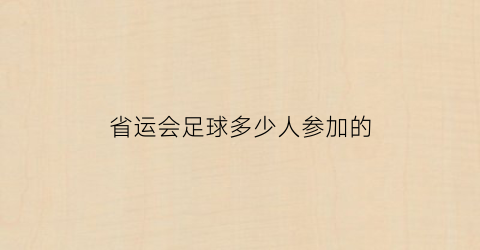 省运会足球多少人参加的(省运会足球多少人参加的啊)