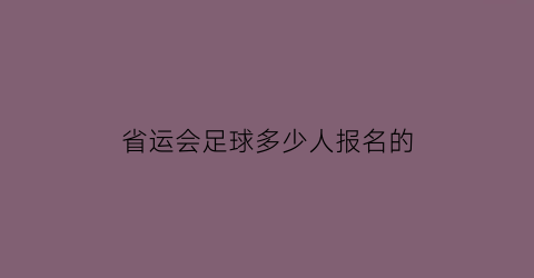 省运会足球多少人报名的(2022年省运会足球队员年龄规定)