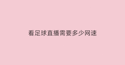 看足球直播需要多少网速(看球赛直播需要多少流量)