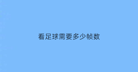 看足球需要多少帧数(看足球需要多少帧数才能看)