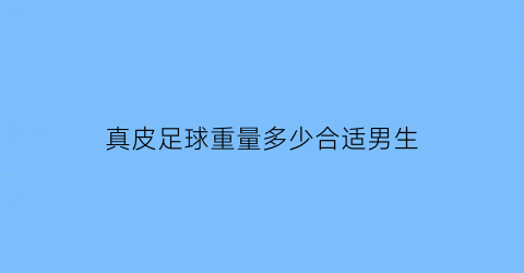 真皮足球重量多少合适男生(真皮足球重量多少合适男生用)