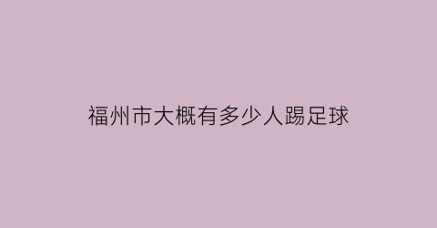 福州市大概有多少人踢足球(福州市大概有多少人踢足球的)