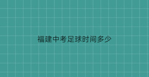 福建中考足球时间多少(福建中考足球时间多少及格)