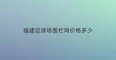 福建足球场围栏网价格多少(福州球场围栏网)