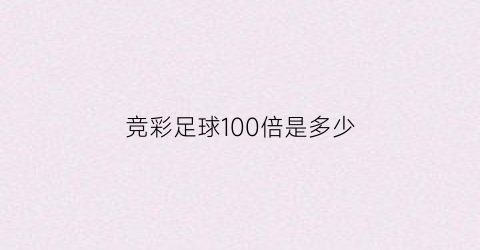 竞彩足球100倍是多少(竞彩足球100倍是多少钱一注)