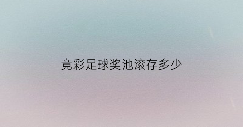 竞彩足球奖池滚存多少(竞彩足球彩票奖金怎么算)