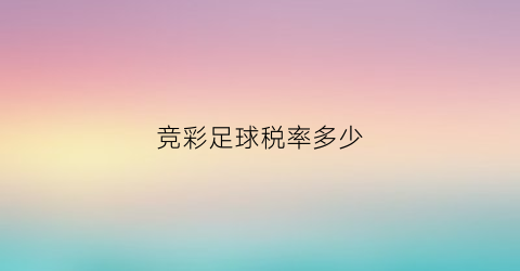 竞彩足球税率多少(竞彩足球多少钱交税)