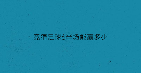 竞猜足球6半场能赢多少(足彩6场半全场多少钱一倍)